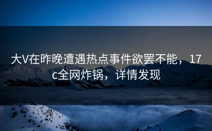 大V在昨晚遭遇热点事件欲罢不能，17c全网炸锅，详情发现