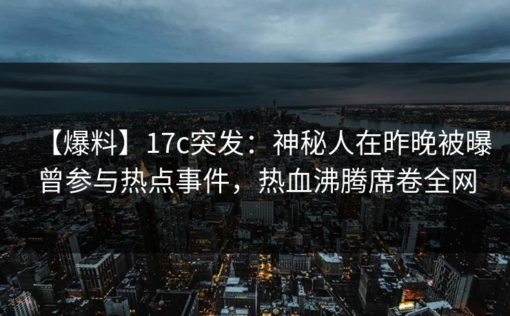 【爆料】17c突发：神秘人在昨晚被曝曾参与热点事件，热血沸腾席卷全网