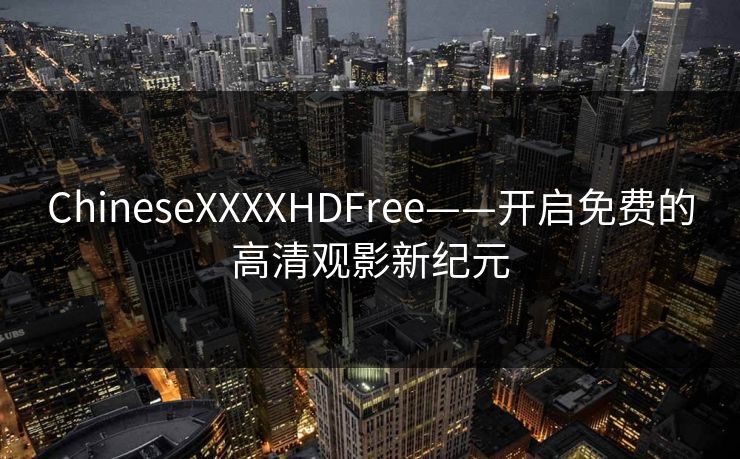 ChineseXXXXHDFree——开启免费的高清观影新纪元