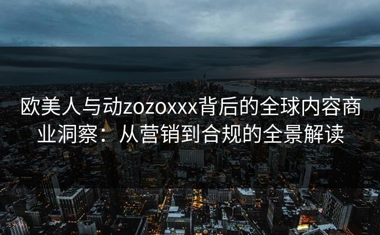 欧美人与动zozoxxx背后的全球内容商业洞察:从营销到合规的全景解读 欧美人与动zozoxxx背后的全球内容商业洞察:从营销到合规的全景解读
