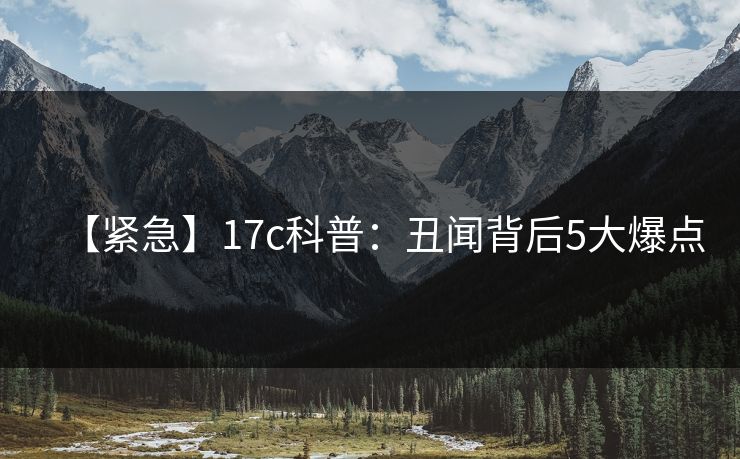 【紧急】17c科普：丑闻背后5大爆点