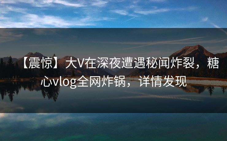 【震惊】大V在深夜遭遇秘闻炸裂,糖心vlog全网炸锅,详情发现 【震惊】大V在深夜遭遇秘闻炸裂,糖心vlog全网炸锅,详情发现