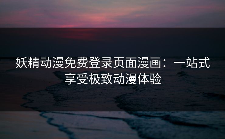 妖精动漫免费登录页面漫画：一站式享受极致动漫体验