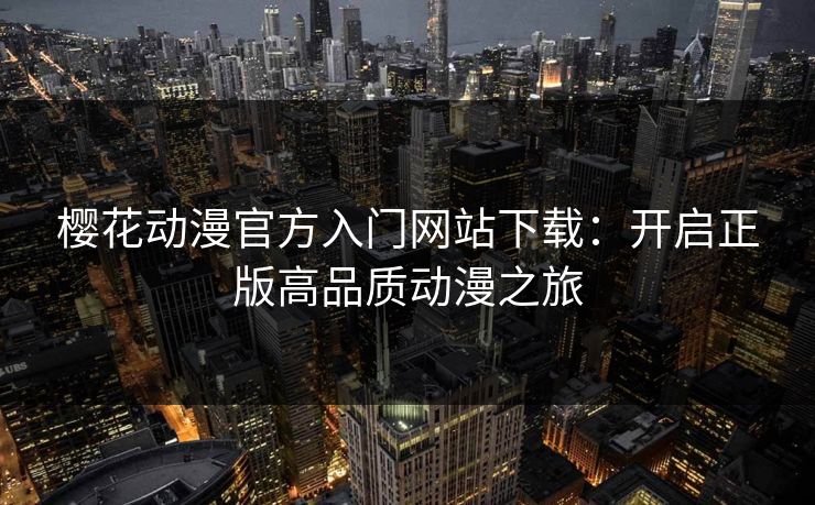 樱花动漫官方入门网站下载:开启正版高品质动漫之旅 樱花动漫官方入门网站下载:开启正版高品质动漫之旅