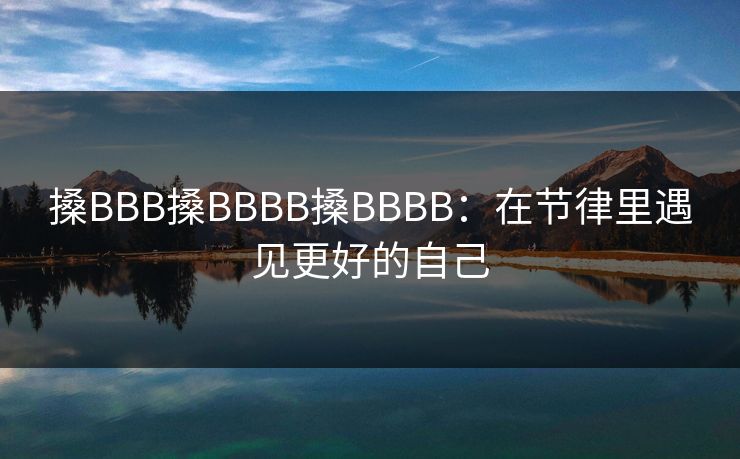 搡BBB搡BBBB搡BBBB：在节律里遇见更好的自己