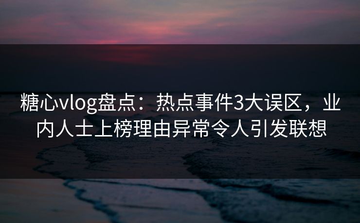 糖心vlog盘点：热点事件3大误区，业内人士上榜理由异常令人引发联想