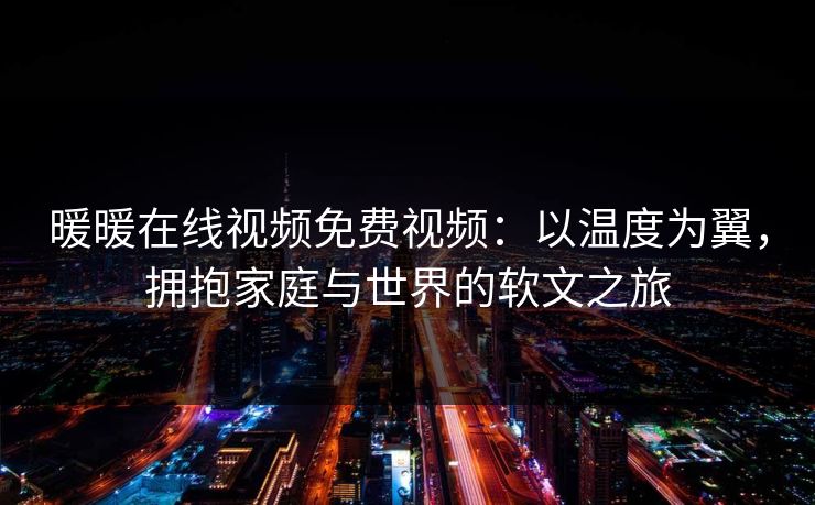 暖暖在线视频免费视频：以温度为翼，拥抱家庭与世界的软文之旅