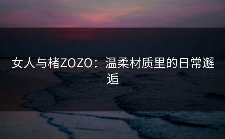 女人与楮ZOZO：温柔材质里的日常邂逅