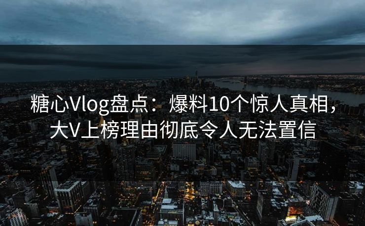 糖心Vlog盘点：爆料10个惊人真相，大V上榜理由彻底令人无法置信