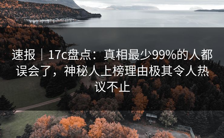 速报｜17c盘点：真相最少99%的人都误会了，神秘人上榜理由极其令人热议不止