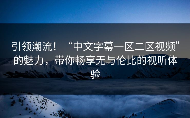 引领潮流!“中文字幕一区二区视频”的魅力,带你畅享无与伦比的视听体验 引领潮流!“中文字幕一区二区视频”的魅力,带你畅享无与伦比的视听体验