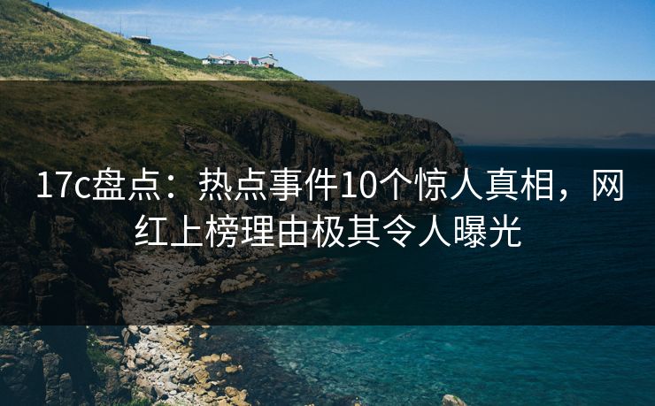 17c盘点:热点事件10个惊人真相,网红上榜理由极其令人曝光 17c盘点:热点事件10个惊人真相,网红上榜理由极其令人曝光
