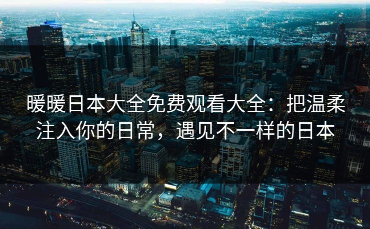 暖暖日本大全免费观看大全：把温柔注入你的日常，遇见不一样的日本