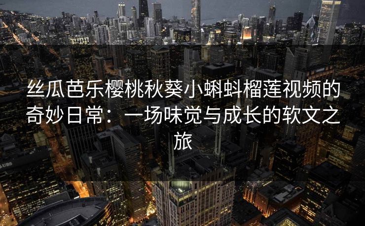 丝瓜芭乐樱桃秋葵小蝌蚪榴莲视频的奇妙日常：一场味觉与成长的软文之旅