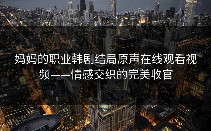 妈妈的职业韩剧结局原声在线观看视频——情感交织的完美收官