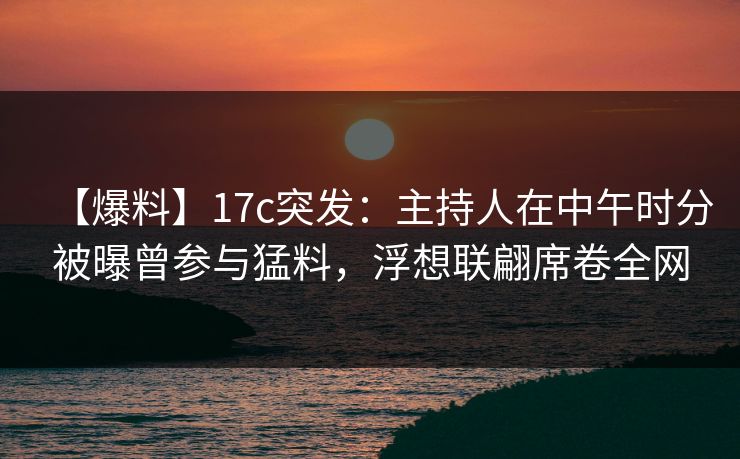 【爆料】17c突发:主持人在中午时分被曝曾参与猛料,浮想联翩席卷全网 【爆料】17c突发:主持人在中午时分被曝曾参与猛料,浮想联翩席卷全网