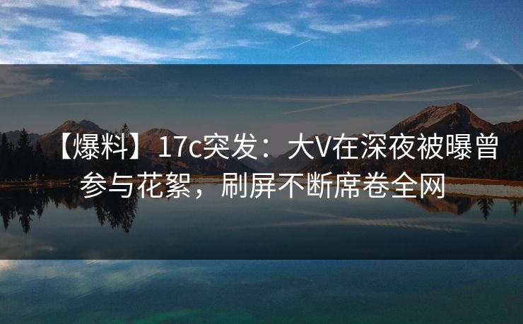 【爆料】17c突发:大V在深夜被曝曾参与花絮,刷屏不断席卷全网 【爆料】17c突发:大V在深夜被曝曾参与花絮,刷屏不断席卷全网