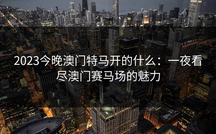 2023今晚澳门特马开的什么：一夜看尽澳门赛马场的魅力