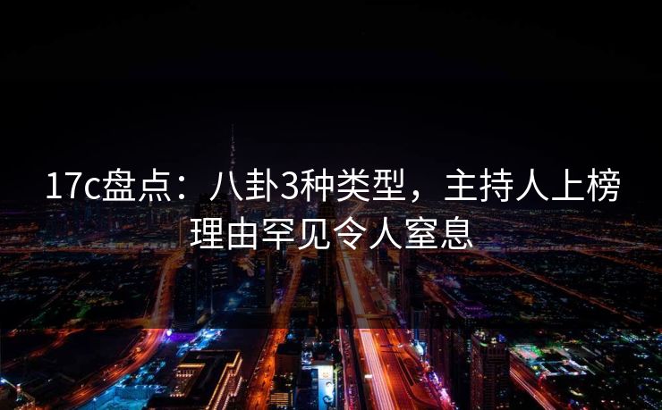 17c盘点：八卦3种类型，主持人上榜理由罕见令人窒息