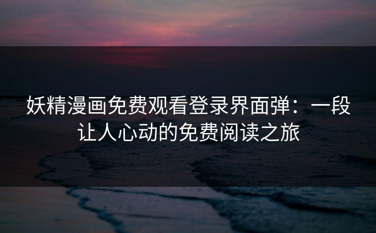 妖精漫画免费观看登录界面弹：一段让人心动的免费阅读之旅