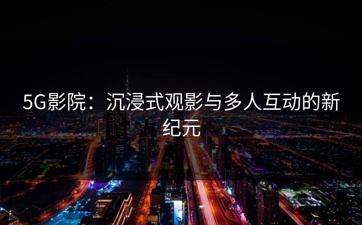 5G影院:沉浸式观影与多人互动的新纪元 5G影院:沉浸式观影与多人互动的新纪元