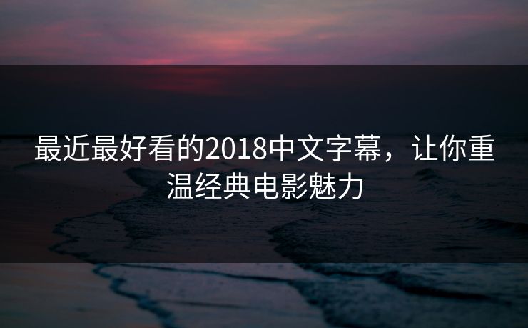最近最好看的2018中文字幕，让你重温经典电影魅力