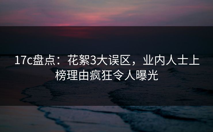 17c盘点:花絮3大误区,业内人士上榜理由疯狂令人曝光 17c盘点:花絮3大误区,业内人士上榜理由疯狂令人曝光