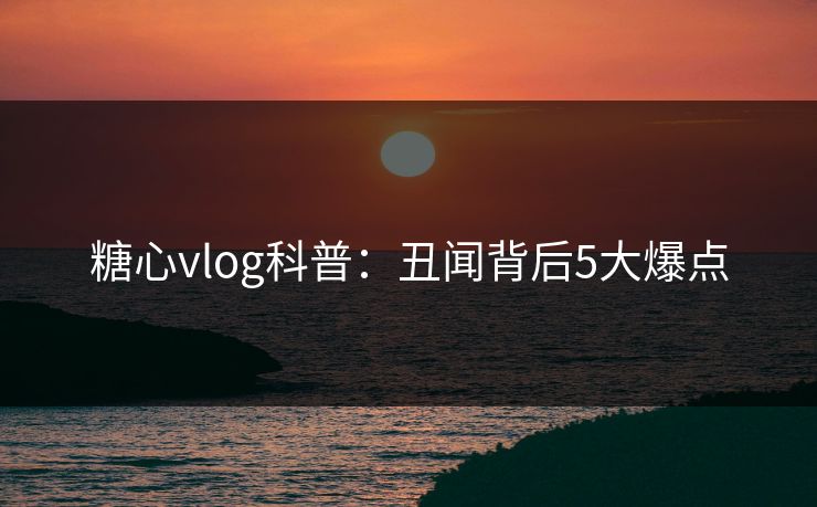 糖心vlog科普:丑闻背后5大爆点 糖心vlog科普:丑闻背后5大爆点