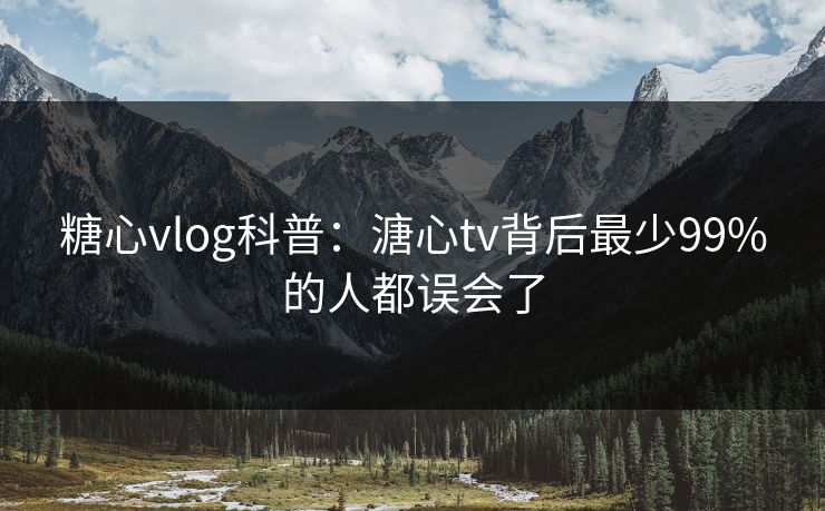 糖心vlog科普：溏心tv背后最少99%的人都误会了