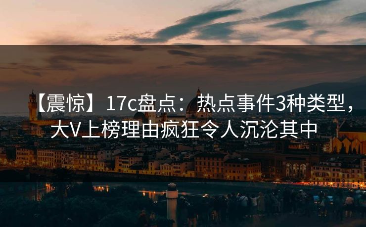 【震惊】17c盘点:热点事件3种类型,大V上榜理由疯狂令人沉沦其中 【震惊】17c盘点:热点事件3种类型,大V上榜理由疯狂令人沉沦其中