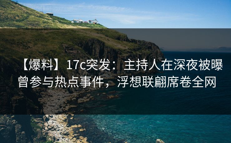 【爆料】17c突发:主持人在深夜被曝曾参与热点事件,浮想联翩席卷全网 【爆料】17c突发:主持人在深夜被曝曾参与热点事件,浮想联翩席卷全网