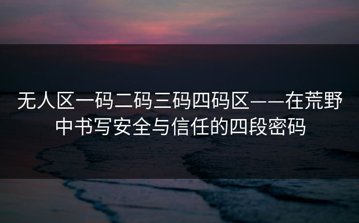 无人区一码二码三码四码区——在荒野中书写安全与信任的四段密码