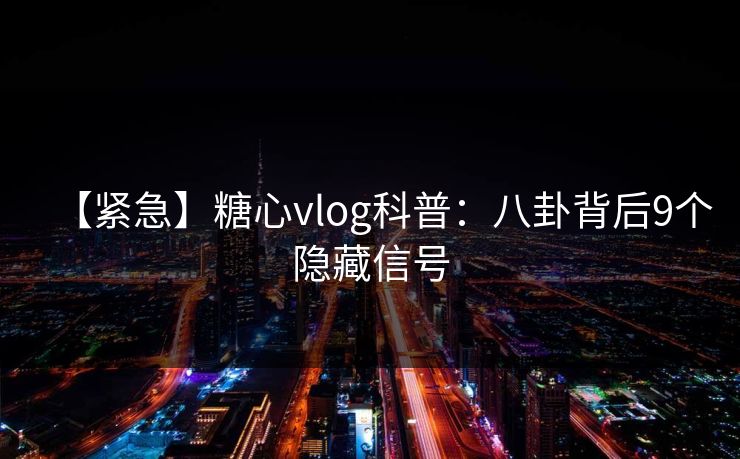 【紧急】糖心vlog科普：八卦背后9个隐藏信号
