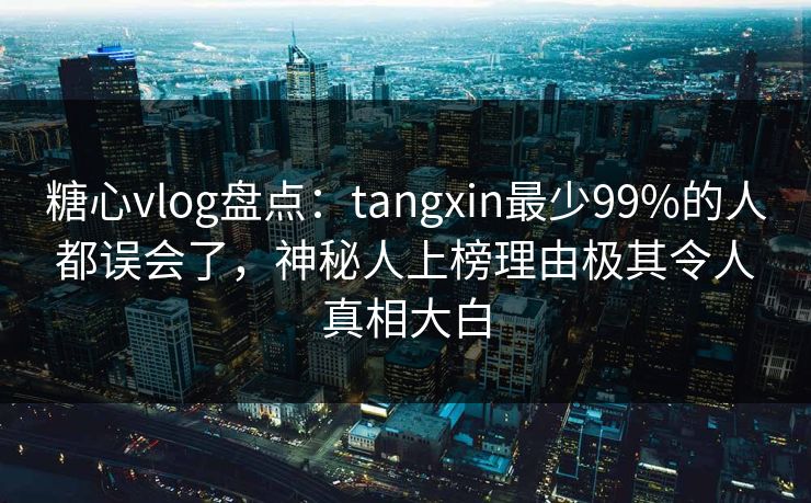 糖心vlog盘点:tangxin最少99%的人都误会了,神秘人上榜理由极其令人真相大白 糖心vlog盘点:tangxin最少99%的人都误会了,神秘人上榜理由极其令人真相大白