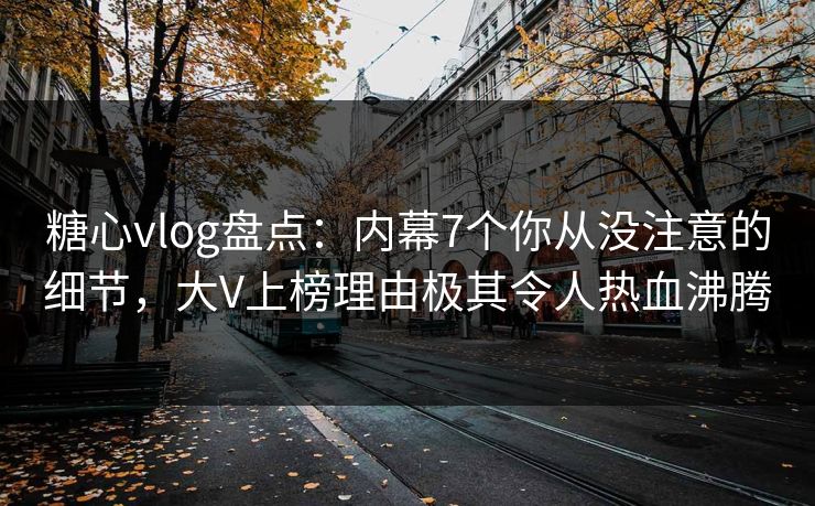 糖心vlog盘点：内幕7个你从没注意的细节，大V上榜理由极其令人热血沸腾