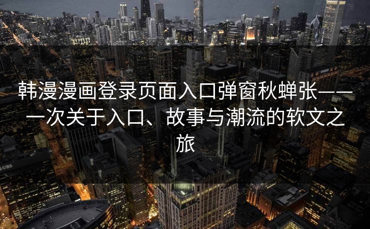 韩漫漫画登录页面入口弹窗秋蝉张——一次关于入口、故事与潮流的软文之旅