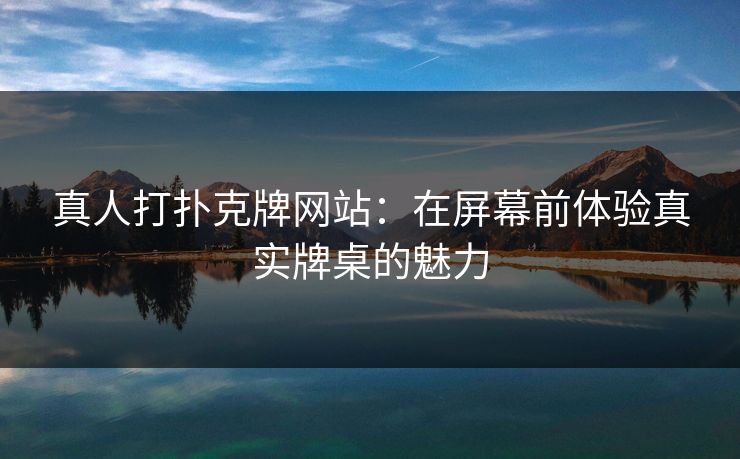 真人打扑克牌网站:在屏幕前体验真实牌桌的魅力 真人打扑克牌网站:在屏幕前体验真实牌桌的魅力