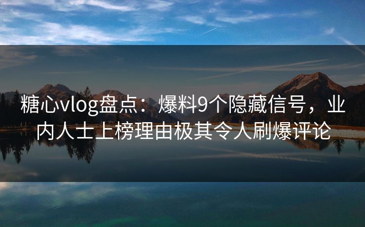 糖心vlog盘点：爆料9个隐藏信号，业内人士上榜理由极其令人刷爆评论