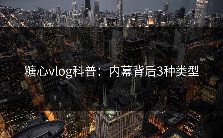 糖心vlog科普:内幕背后3种类型 糖心vlog科普:内幕背后3种类型