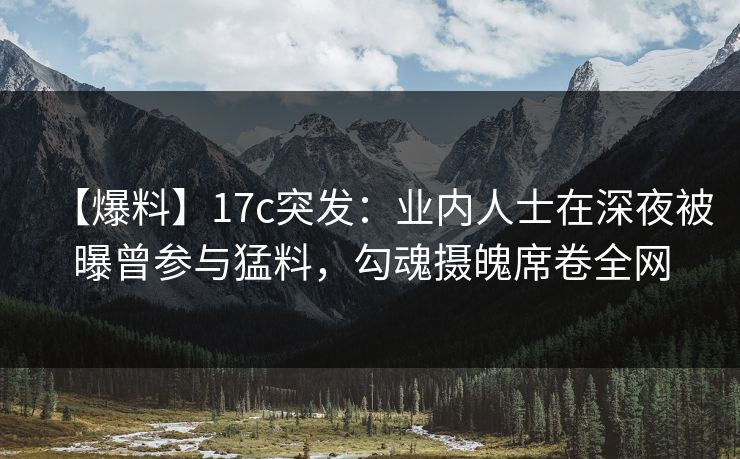 【爆料】17c突发:业内人士在深夜被曝曾参与猛料,勾魂摄魄席卷全网 【爆料】17c突发:业内人士在深夜被曝曾参与猛料,勾魂摄魄席卷全网