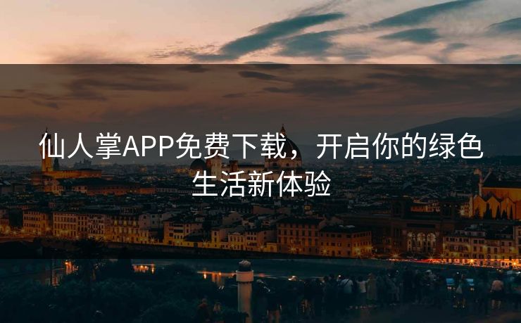 仙人掌APP免费下载,开启你的绿色生活新体验 仙人掌APP免费下载,开启你的绿色生活新体验