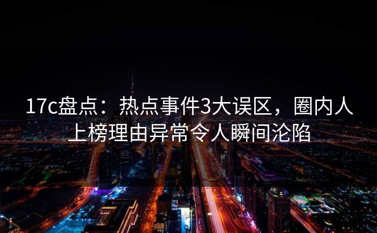 17c盘点:热点事件3大误区,圈内人上榜理由异常令人瞬间沦陷 17c盘点:热点事件3大误区,圈内人上榜理由异常令人瞬间沦陷