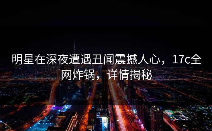 明星在深夜遭遇丑闻震撼人心，17c全网炸锅，详情揭秘
