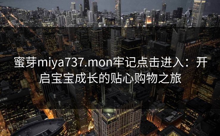 蜜芽miya737.mon牢记点击进入：开启宝宝成长的贴心购物之旅