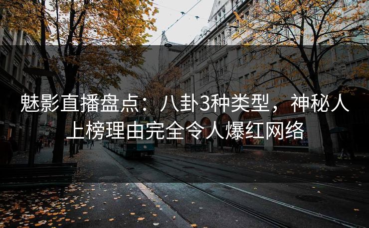魅影直播盘点：八卦3种类型，神秘人上榜理由完全令人爆红网络
