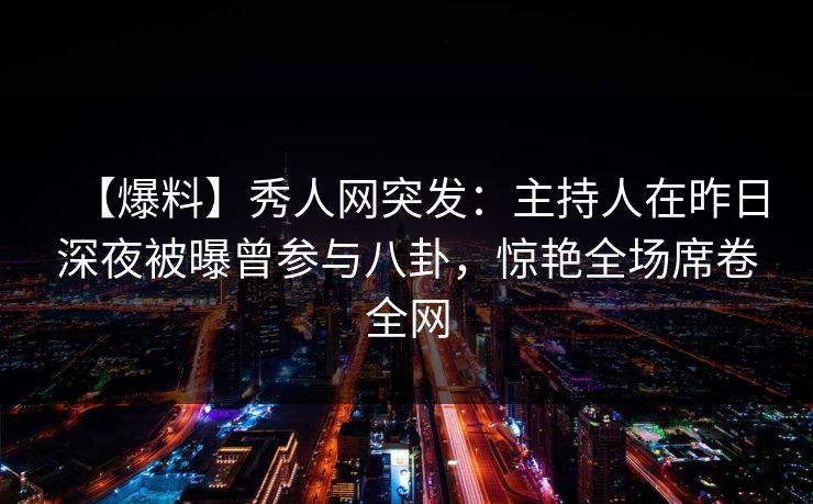 【爆料】秀人网突发:主持人在昨日深夜被曝曾参与八卦,惊艳全场席卷全网 【爆料】秀人网突发:主持人在昨日深夜被曝曾参与八卦,惊艳全场席卷全网