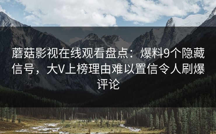蘑菇影视在线观看盘点：爆料9个隐藏信号，大V上榜理由难以置信令人刷爆评论