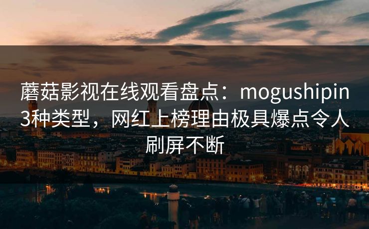 蘑菇影视在线观看盘点：mogushipin3种类型，网红上榜理由极具爆点令人刷屏不断