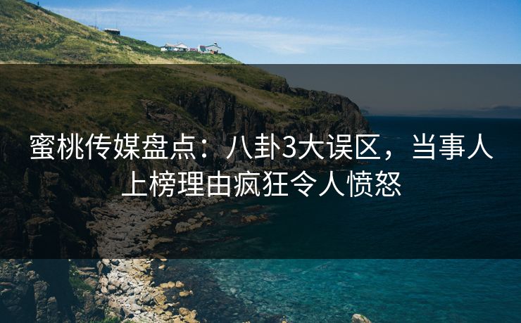 蜜桃传媒盘点：八卦3大误区，当事人上榜理由疯狂令人愤怒