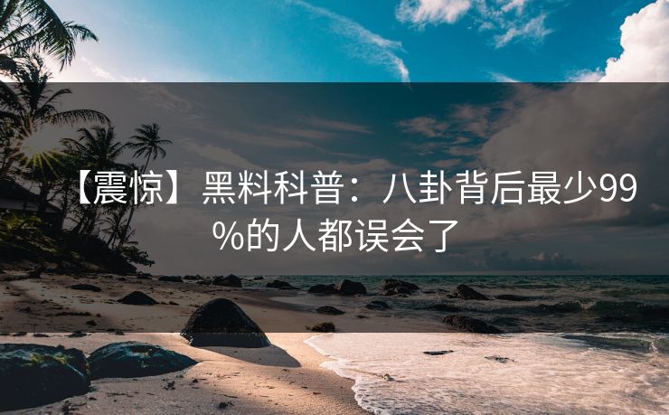 【震惊】黑料科普：八卦背后最少99%的人都误会了